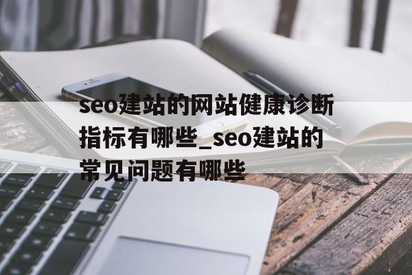 seo建站的网站健康诊断指标有哪些_seo建站的常见问题有哪些