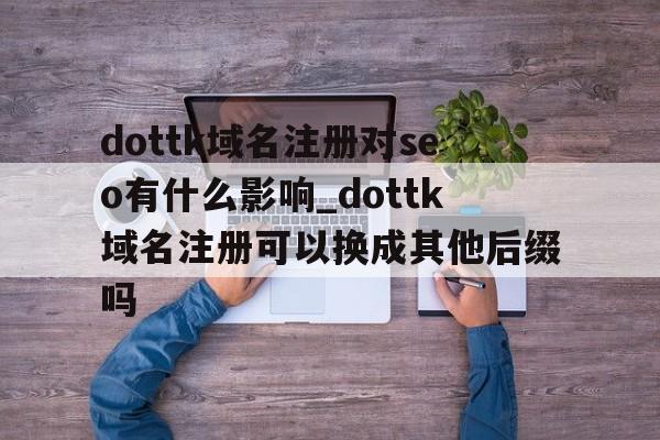 dottk域名注册对seo有什么影响_dottk域名注册可以换成其他后缀吗
