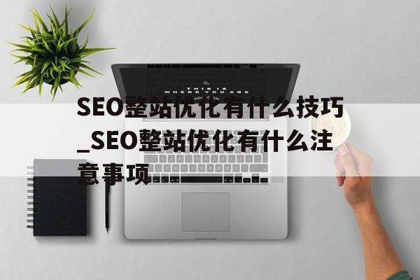 SEO整站优化有什么技巧_SEO整站优化有什么注意事项