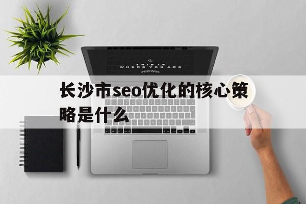 长沙市seo优化的核心策略是什么