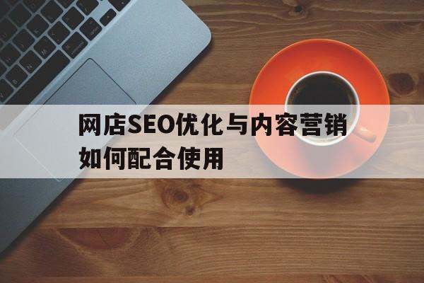 网店SEO优化与内容营销如何配合使用