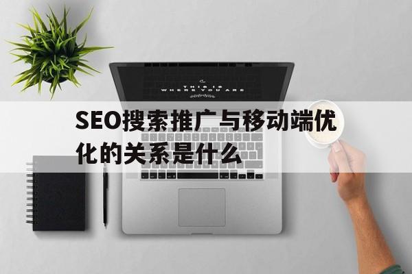 SEO搜索推广与移动端优化的关系是什么