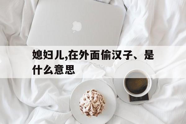 媳妇儿,在外面偷汉子,是什么意思啊